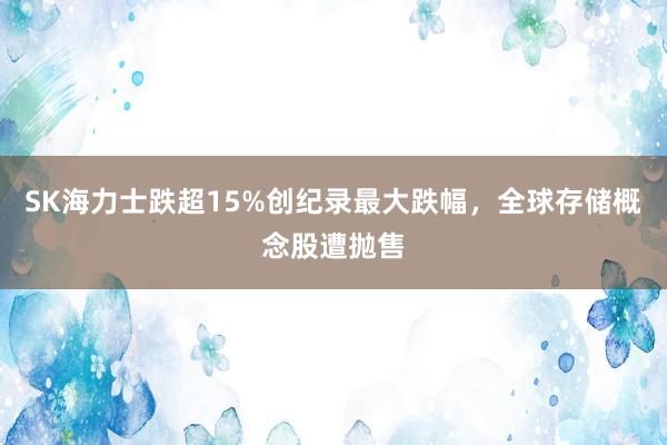 SK海力士跌超15%创纪录最大跌幅，全球存储概念股遭抛售