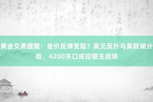 黄金交易提醒：金价反弹受阻？美元反扑与美联储分歧，4200关口成拉锯主战场