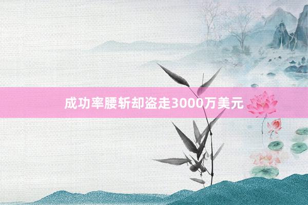 成功率腰斩却盗走3000万美元
