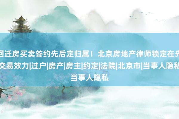 回迁房买卖签约先后定归属！北京房地产律师锁定在先交易效力|过户|房产|房主|约定|法院|北京市|当事人隐私