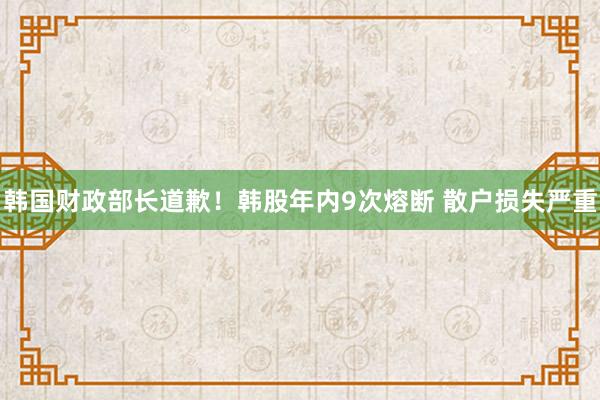 韩国财政部长道歉！韩股年内9次熔断 散户损失严重