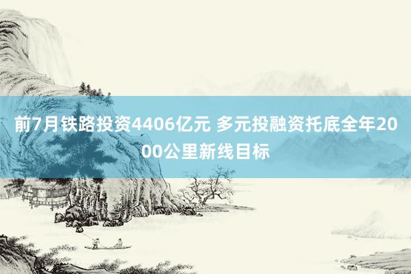 前7月铁路投资4406亿元 多元投融资托底全年2000公里新线目标