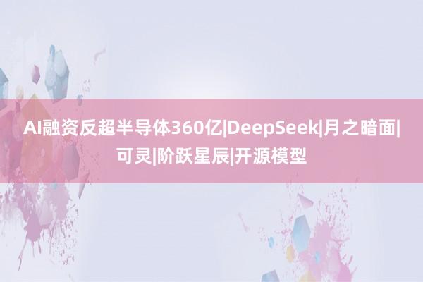 AI融资反超半导体360亿|DeepSeek|月之暗面|可灵|阶跃星辰|开源模型