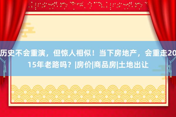 历史不会重演，但惊人相似！当下房地产，会重走2015年老路吗？|房价|商品房|土地出让