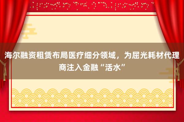 海尔融资租赁布局医疗细分领域，为屈光耗材代理商注入金融“活水”