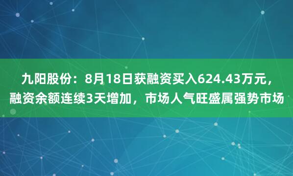 九阳股份：8月18日获融资买入624.43万元，融资余额连续3天增加，市场人气旺盛属强势市场