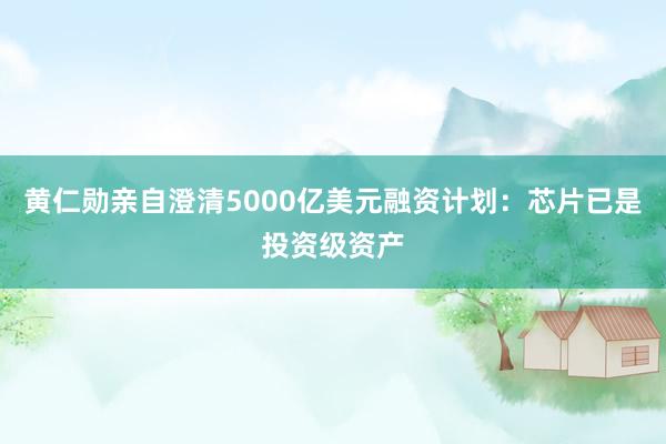 黄仁勋亲自澄清5000亿美元融资计划：芯片已是投资级资产