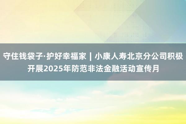 守住钱袋子·护好幸福家∣小康人寿北京分公司积极开展2025年防范非法金融活动宣传月