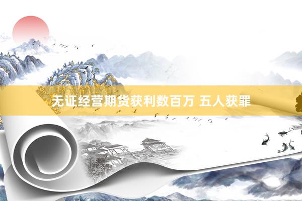 无证经营期货获利数百万 五人获罪