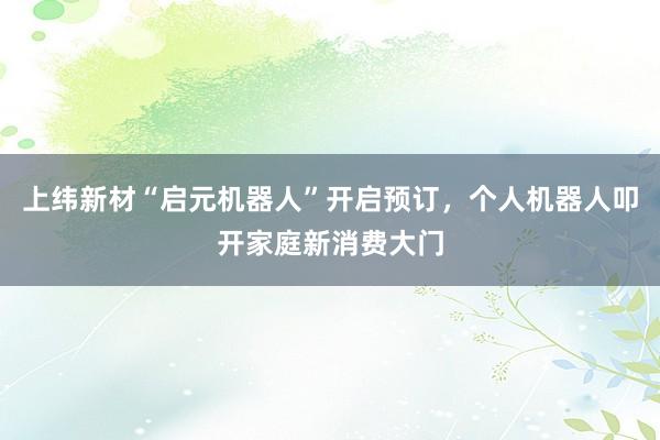 上纬新材“启元机器人”开启预订，个人机器人叩开家庭新消费大门
