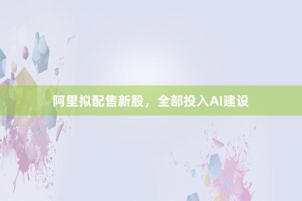 阿里拟配售新股，全部投入AI建设