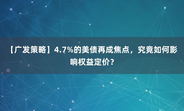 【广发策略】4.7%的美债再成焦点，究竟如何影响权益定价？
