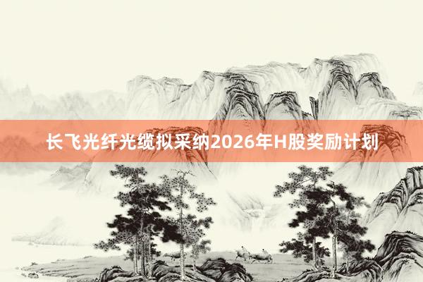 长飞光纤光缆拟采纳2026年H股奖励计划