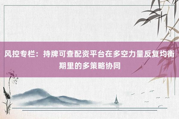 风控专栏：持牌可查配资平台在多空力量反复均衡期里的多策略协同