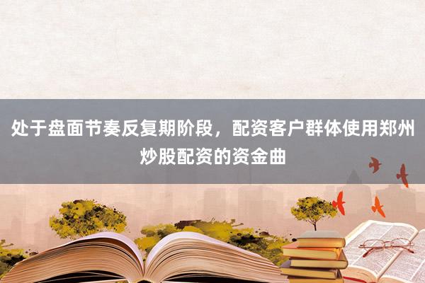 处于盘面节奏反复期阶段，配资客户群体使用郑州炒股配资的资金曲