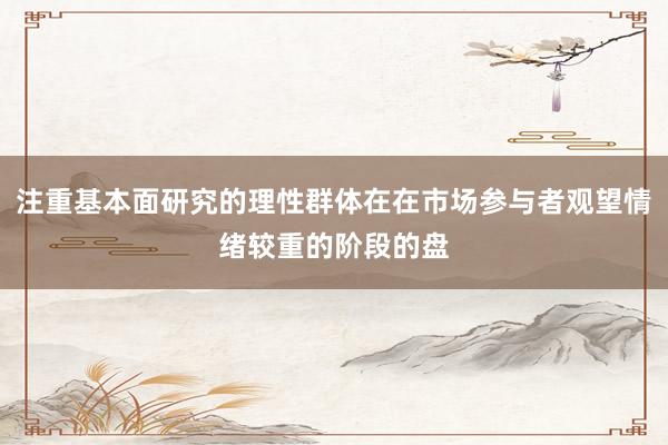 注重基本面研究的理性群体在在市场参与者观望情绪较重的阶段的盘