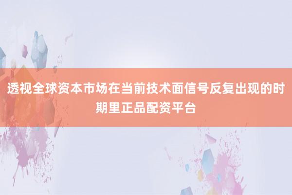 透视全球资本市场在当前技术面信号反复出现的时期里正品配资平台