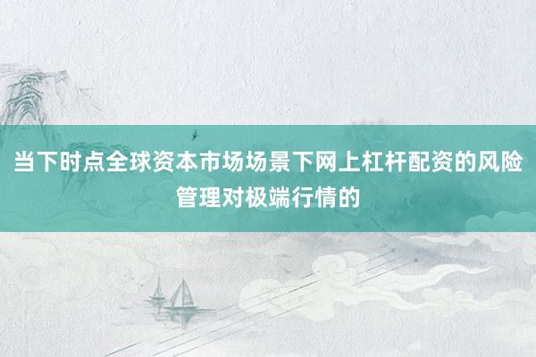 当下时点全球资本市场场景下网上杠杆配资的风险管理对极端行情的