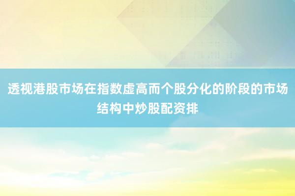 透视港股市场在指数虚高而个股分化的阶段的市场结构中炒股配资排