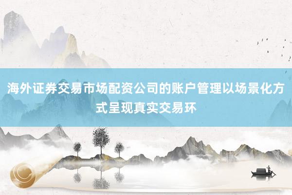 海外证券交易市场配资公司的账户管理以场景化方式呈现真实交易环
