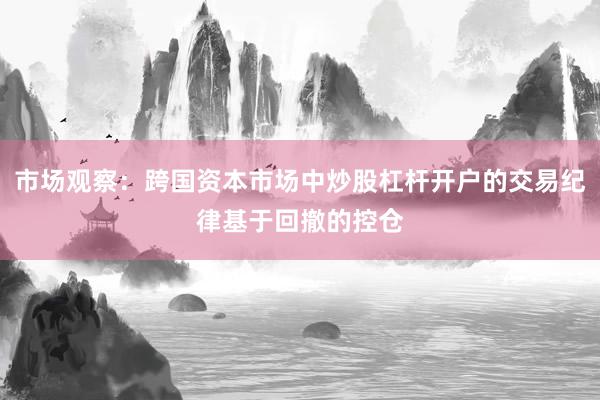 市场观察：跨国资本市场中炒股杠杆开户的交易纪律基于回撤的控仓