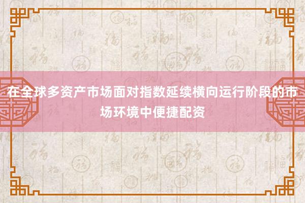 在全球多资产市场面对指数延续横向运行阶段的市场环境中便捷配资