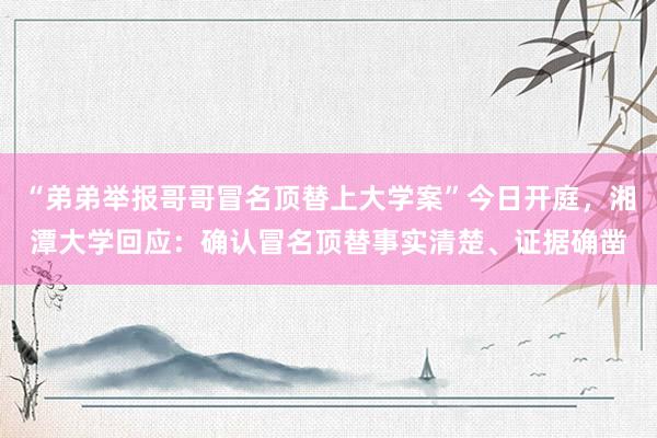 “弟弟举报哥哥冒名顶替上大学案”今日开庭，湘潭大学回应：确认冒名顶替事实清楚、证据确凿