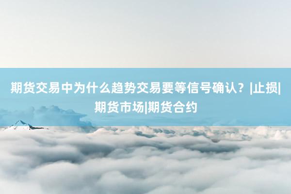 期货交易中为什么趋势交易要等信号确认？|止损|期货市场|期货合约