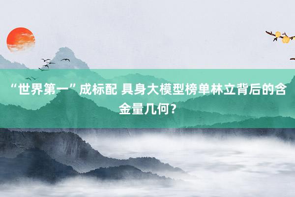 “世界第一”成标配 具身大模型榜单林立背后的含金量几何？