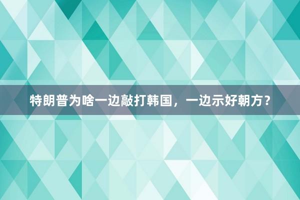 特朗普为啥一边敲打韩国，一边示好朝方？