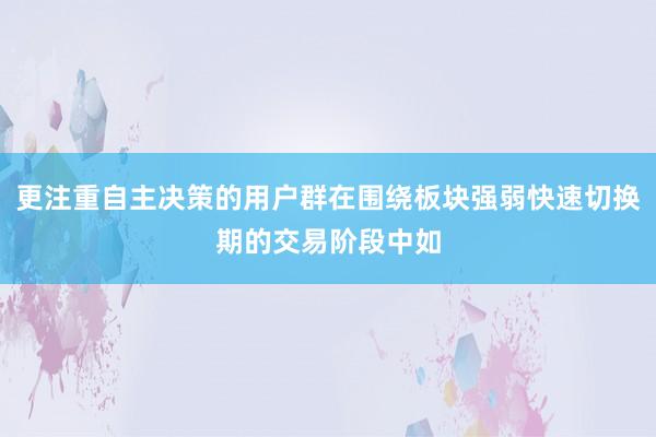 更注重自主决策的用户群在围绕板块强弱快速切换期的交易阶段中如