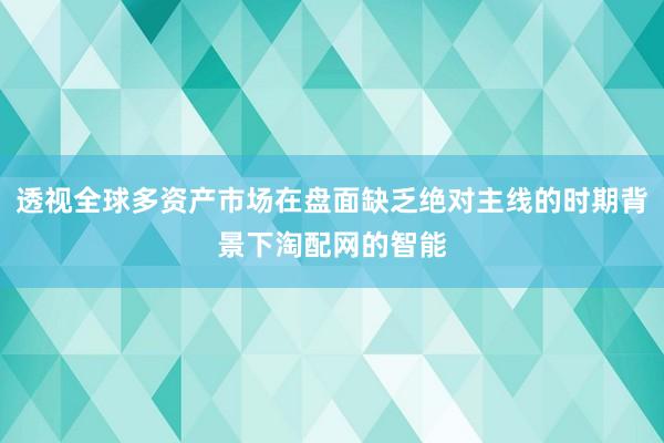 透视全球多资产市场在盘面缺乏绝对主线的时期背景下淘配网的智能