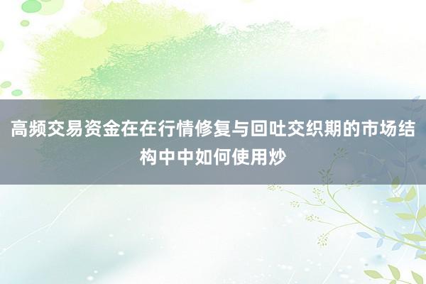 高频交易资金在在行情修复与回吐交织期的市场结构中中如何使用炒