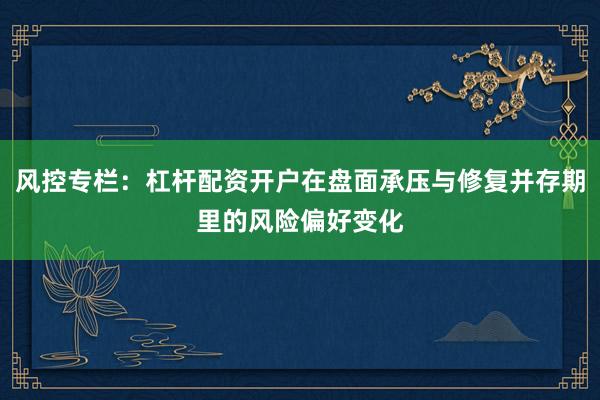 风控专栏：杠杆配资开户在盘面承压与修复并存期里的风险偏好变化