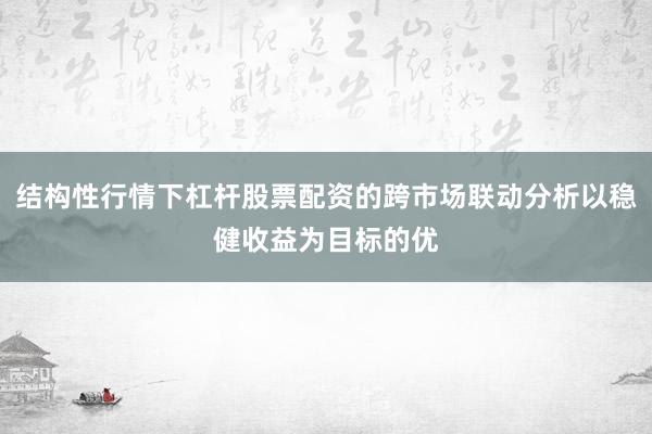 结构性行情下杠杆股票配资的跨市场联动分析以稳健收益为目标的优