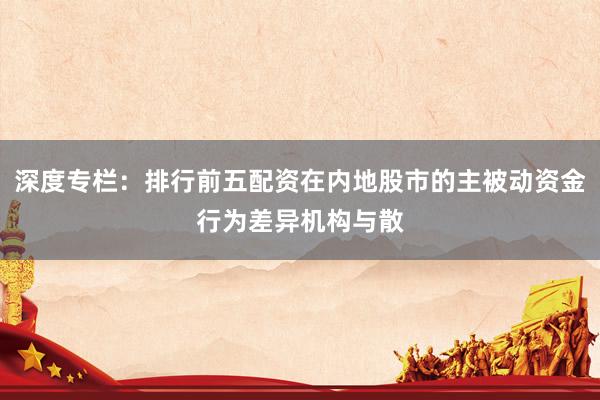 深度专栏：排行前五配资在内地股市的主被动资金行为差异机构与散