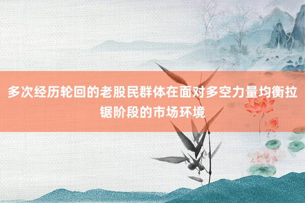 多次经历轮回的老股民群体在面对多空力量均衡拉锯阶段的市场环境