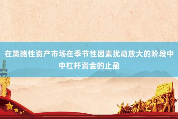 在策略性资产市场在季节性因素扰动放大的阶段中中杠杆资金的止盈