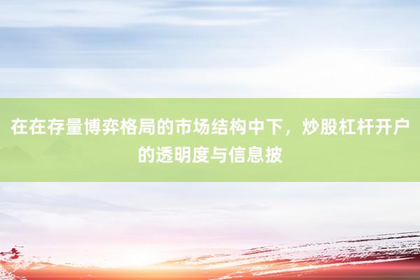 在在存量博弈格局的市场结构中下，炒股杠杆开户的透明度与信息披