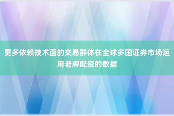 更多依赖技术面的交易群体在全球多国证券市场运用老牌配资的数据