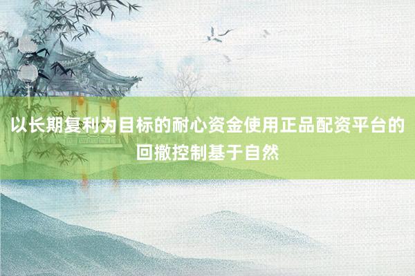以长期复利为目标的耐心资金使用正品配资平台的回撤控制基于自然