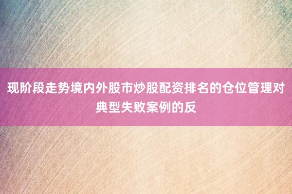 现阶段走势境内外股市炒股配资排名的仓位管理对典型失败案例的反