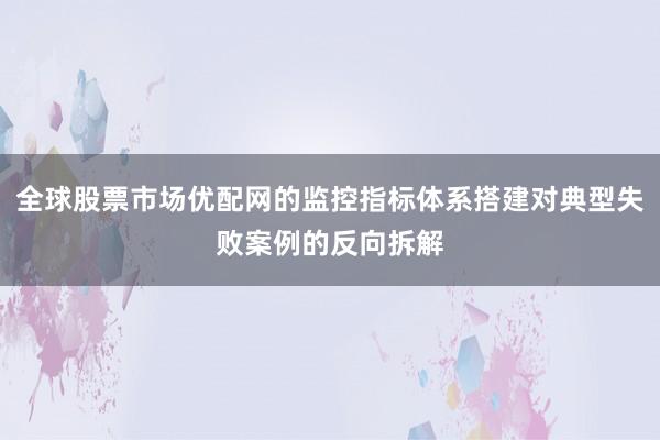 全球股票市场优配网的监控指标体系搭建对典型失败案例的反向拆解