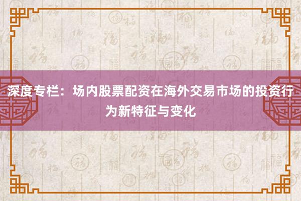 深度专栏:场内股票配资在海外交易市场的投资行为新特征与变化