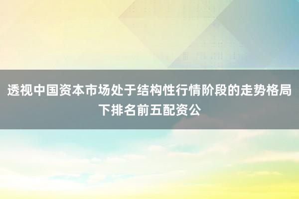 透视中国资本市场处于结构性行情阶段的走势格局下排名前五配资公