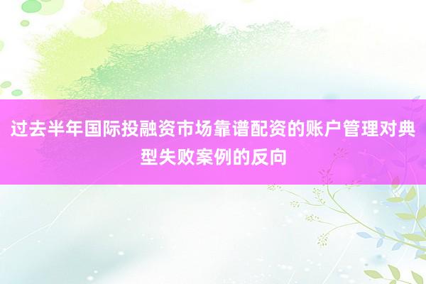 过去半年国际投融资市场靠谱配资的账户管理对典型失败案例的反向