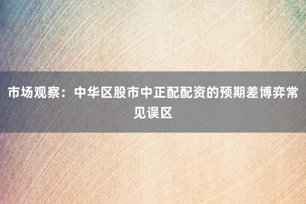 市场观察：中华区股市中正配配资的预期差博弈常见误区