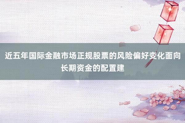 近五年国际金融市场正规股票的风险偏好变化面向长期资金的配置建