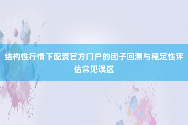 结构性行情下配资官方门户的因子回测与稳定性评估常见误区