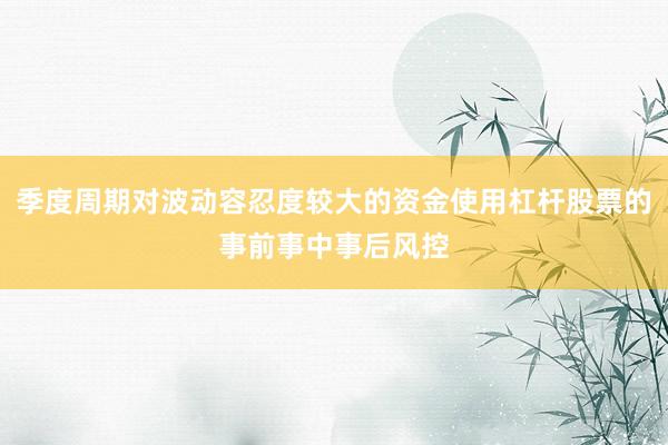 季度周期对波动容忍度较大的资金使用杠杆股票的事前事中事后风控
